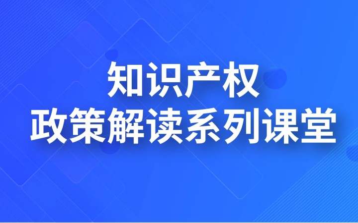 知識產(chǎn)權(quán)政策解讀系列課堂
